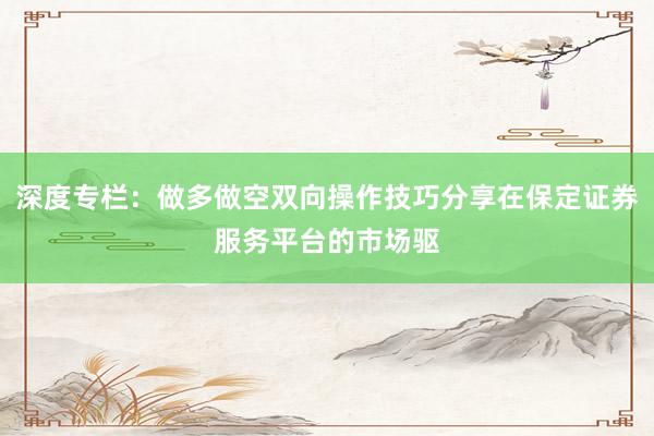 深度专栏：做多做空双向操作技巧分享在保定证券服务平台的市场驱