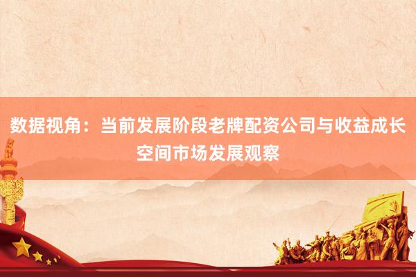数据视角：当前发展阶段老牌配资公司与收益成长空间市场发展观察