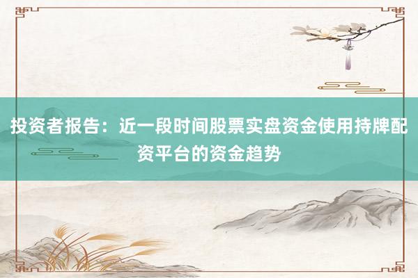 投资者报告：近一段时间股票实盘资金使用持牌配资平台的资金趋势