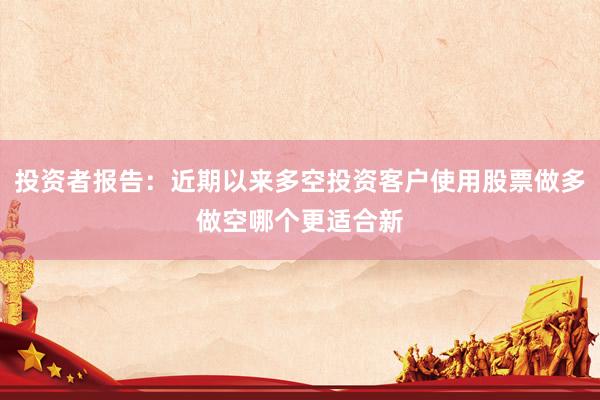 投资者报告：近期以来多空投资客户使用股票做多做空哪个更适合新