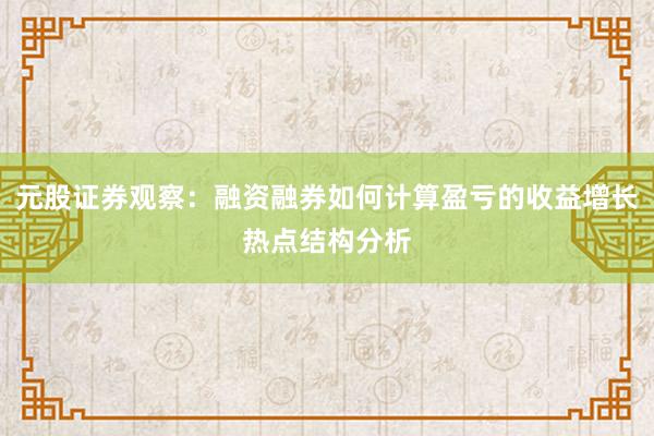 元股证券观察:融资融券如何计算盈亏的收益增长热点结构分析