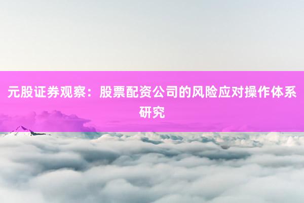 元股证券观察:股票配资公司的风险应对操作体系研究