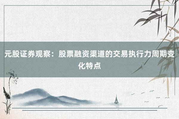 元股证券观察：股票融资渠道的交易执行力周期变化特点