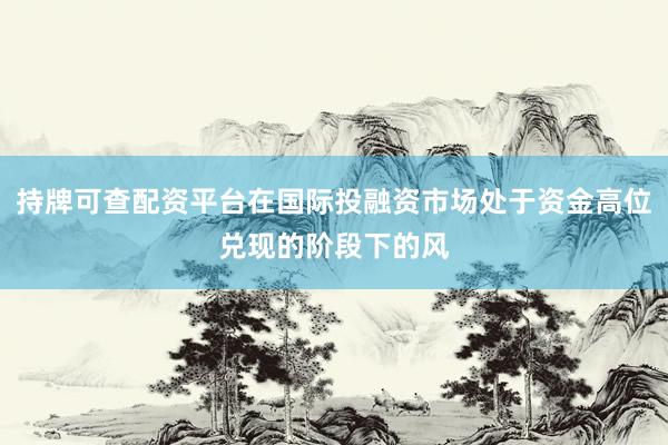 持牌可查配资平台在国际投融资市场处于资金高位兑现的阶段下的风