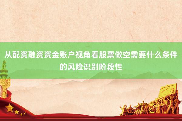 从配资融资资金账户视角看股票做空需要什么条件的风险识别阶段性
