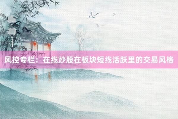 风控专栏：在线炒股在板块短线活跃里的交易风格