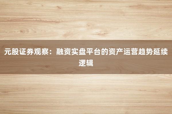 元股证券观察:融资实盘平台的资产运营趋势延续逻辑