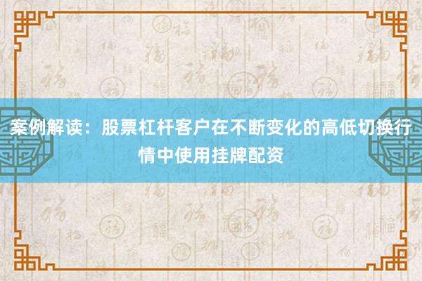 案例解读：股票杠杆客户在不断变化的高低切换行情中使用挂牌配资