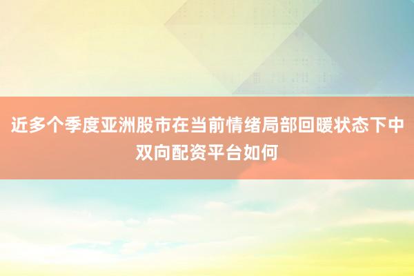 近多个季度亚洲股市在当前情绪局部回暖状态下中双向配资平台如何