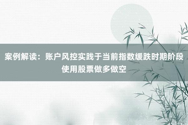 案例解读：账户风控实践于当前指数缓跌时期阶段使用股票做多做空