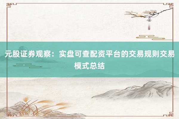 元股证券观察：实盘可查配资平台的交易规则交易模式总结