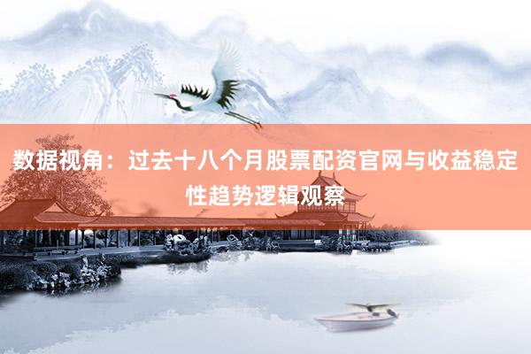 数据视角：过去十八个月股票配资官网与收益稳定性趋势逻辑观察