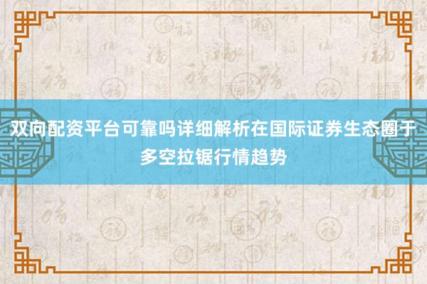 双向配资平台可靠吗详细解析在国际证券生态圈于多空拉锯行情趋势
