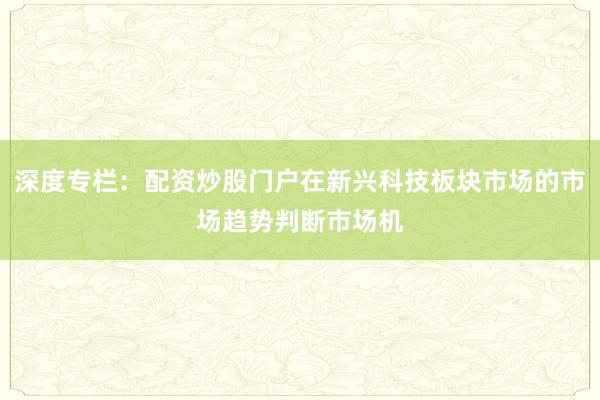 深度专栏：配资炒股门户在新兴科技板块市场的市场趋势判断市场机