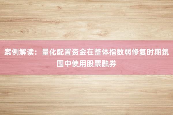 案例解读:量化配置资金在整体指数弱修复时期氛围中使用股票融券