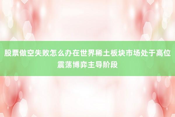 股票做空失败怎么办在世界稀土板块市场处于高位震荡博弈主导阶段