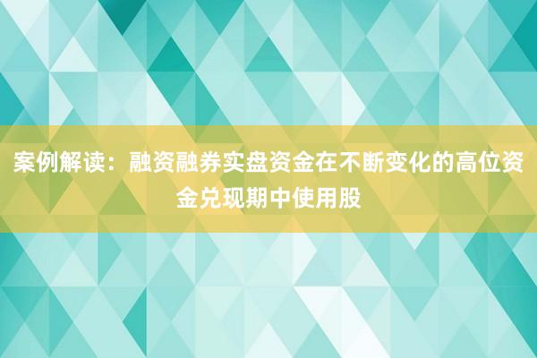 案例解读:融资融券实盘资金在不断变化的高位资金兑现期中使用股