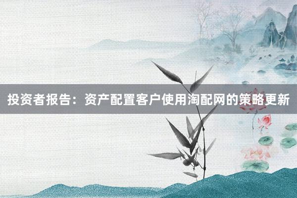 投资者报告：资产配置客户使用淘配网的策略更新