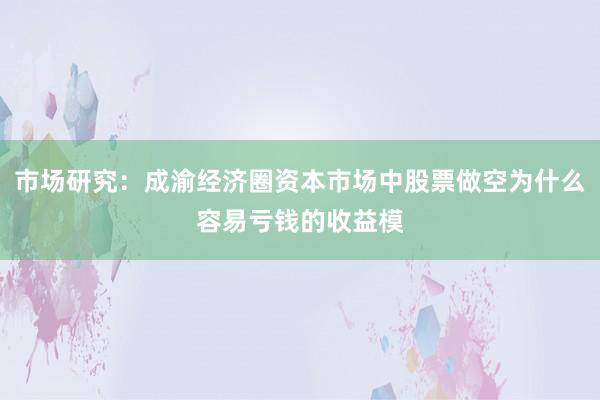 市场研究：成渝经济圈资本市场中股票做空为什么容易亏钱的收益模