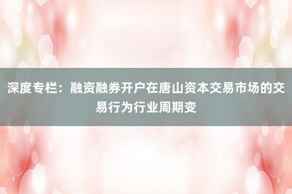 深度专栏：融资融券开户在唐山资本交易市场的交易行为行业周期变