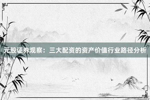 元股证券观察：三大配资的资产价值行业路径分析