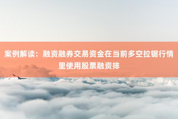 案例解读：融资融券交易资金在当前多空拉锯行情里使用股票融资排