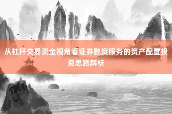 从杠杆交易资金视角看证券融资服务的资产配置投资思路解析