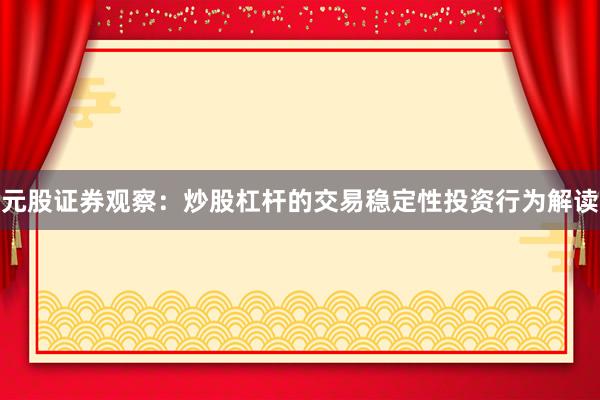 元股证券观察：炒股杠杆的交易稳定性投资行为解读