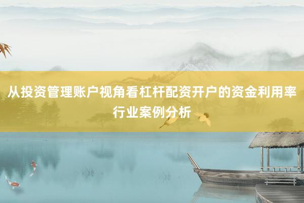 从投资管理账户视角看杠杆配资开户的资金利用率行业案例分析