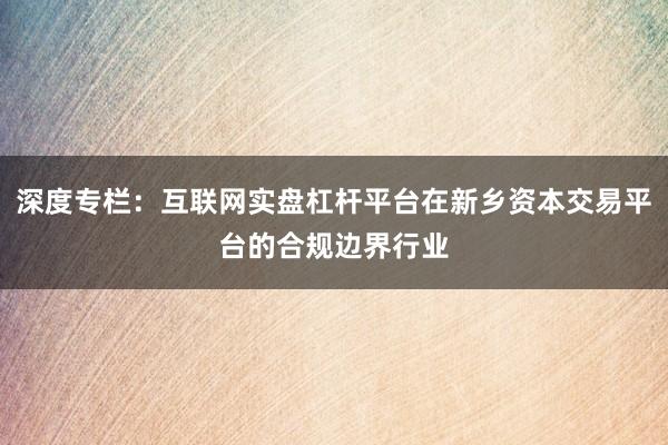 深度专栏：互联网实盘杠杆平台在新乡资本交易平台的合规边界行业