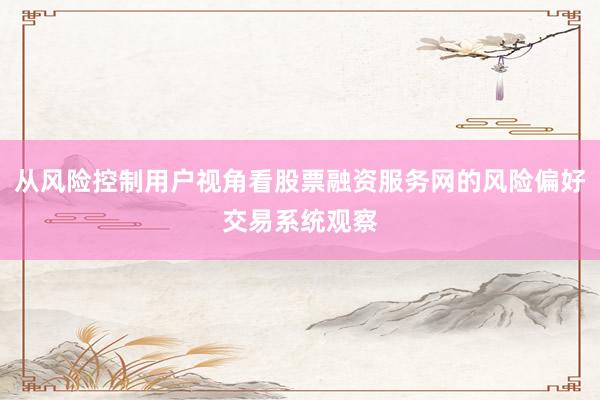 从风险控制用户视角看股票融资服务网的风险偏好交易系统观察