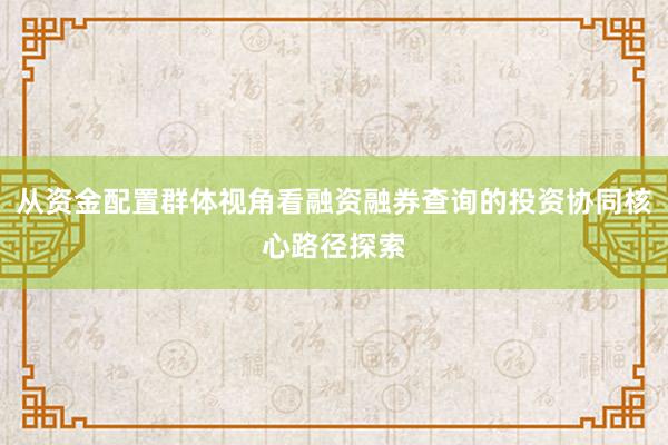 从资金配置群体视角看融资融券查询的投资协同核心路径探索