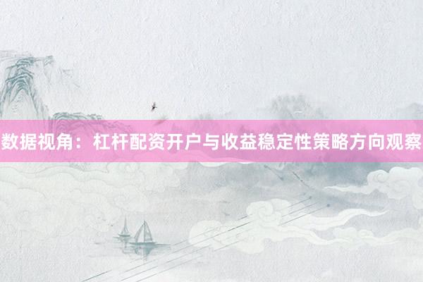 数据视角：杠杆配资开户与收益稳定性策略方向观察