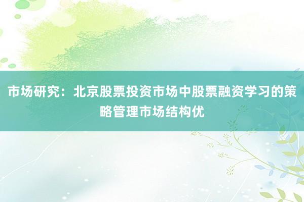 市场研究:北京股票投资市场中股票融资学习的策略管理市场结构优
