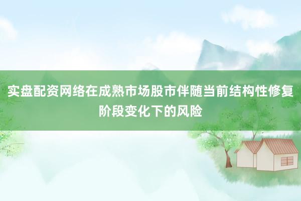 实盘配资网络在成熟市场股市伴随当前结构性修复阶段变化下的风险