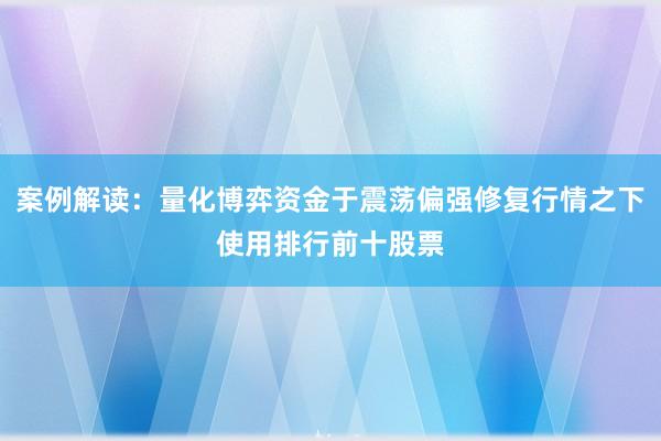 案例解读：量化博弈资金于震荡偏强修复行情之下使用排行前十股票