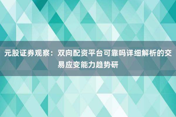 元股证券观察：双向配资平台可靠吗详细解析的交易应变能力趋势研