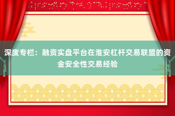 深度专栏：融资实盘平台在淮安杠杆交易联盟的资金安全性交易经验