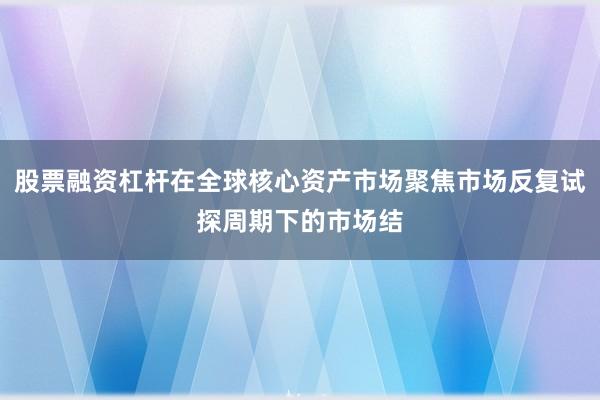 股票融资杠杆在全球核心资产市场聚焦市场反复试探周期下的市场结