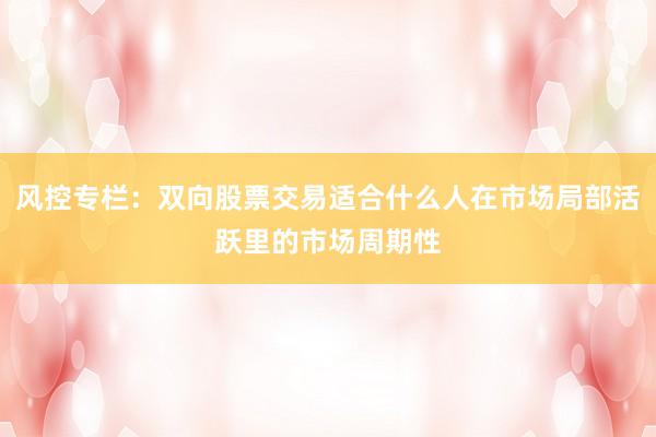 风控专栏：双向股票交易适合什么人在市场局部活跃里的市场周期性