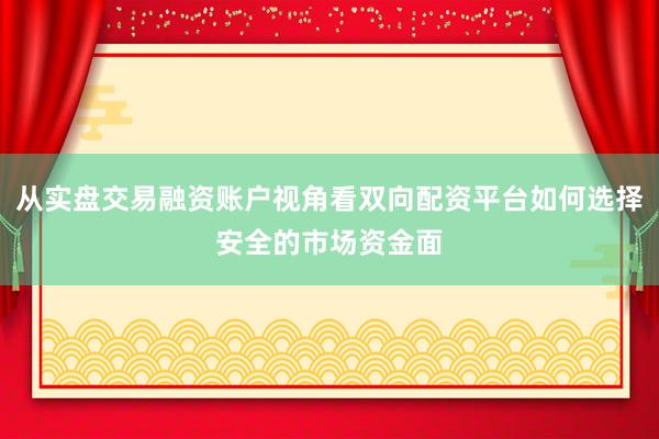 从实盘交易融资账户视角看双向配资平台如何选择安全的市场资金面