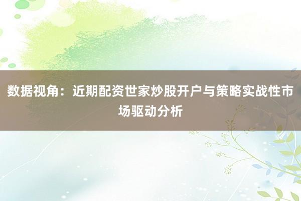 数据视角：近期配资世家炒股开户与策略实战性市场驱动分析