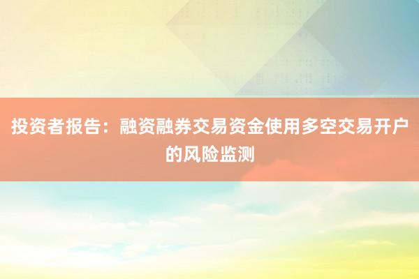 投资者报告：融资融券交易资金使用多空交易开户的风险监测