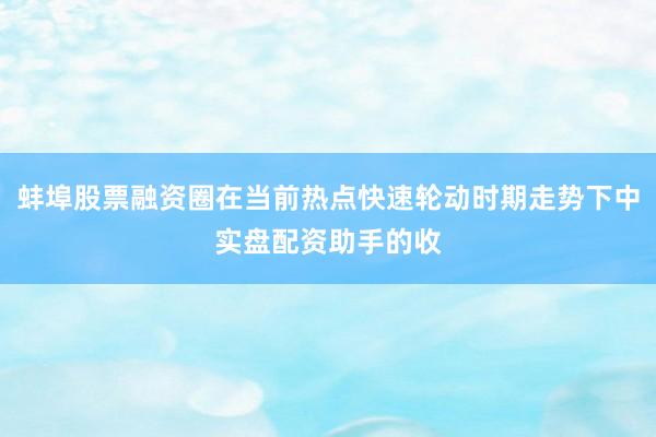 蚌埠股票融资圈在当前热点快速轮动时期走势下中实盘配资助手的收