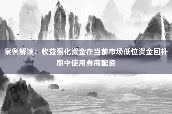 案例解读：收益强化资金在当前市场低位资金回补期中使用券商配资