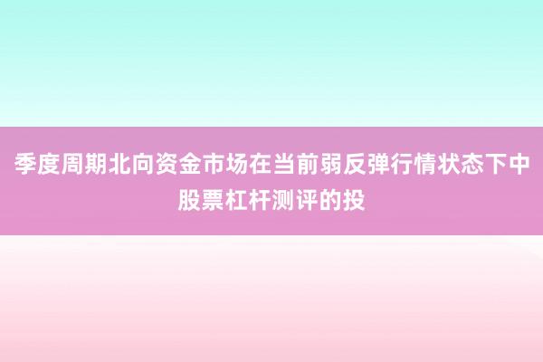 季度周期北向资金市场在当前弱反弹行情状态下中股票杠杆测评的投