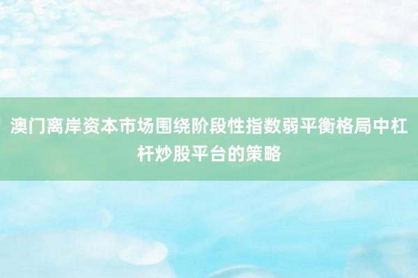 澳门离岸资本市场围绕阶段性指数弱平衡格局中杠杆炒股平台的策略