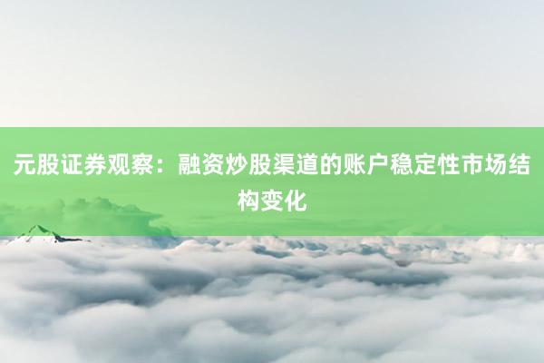 元股证券观察：融资炒股渠道的账户稳定性市场结构变化