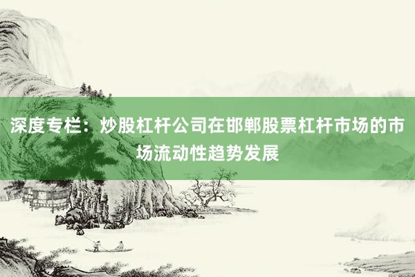 深度专栏：炒股杠杆公司在邯郸股票杠杆市场的市场流动性趋势发展