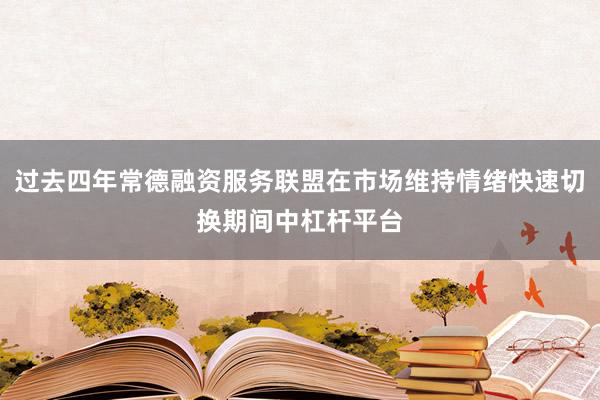 过去四年常德融资服务联盟在市场维持情绪快速切换期间中杠杆平台